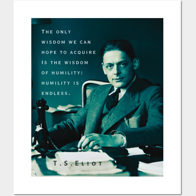 T.S. Eliot portrait & quote: The only wisdom we can hope to acquire Is the wisdom of humility: humility is endless. Wall Art by artbleed